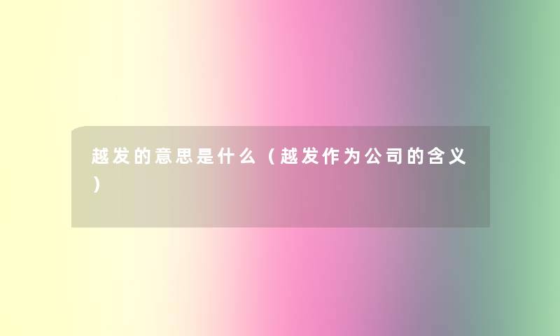越发的意思是什么(越发作为公司的含义) 越发的意思是什么(越发作为公司的含义)