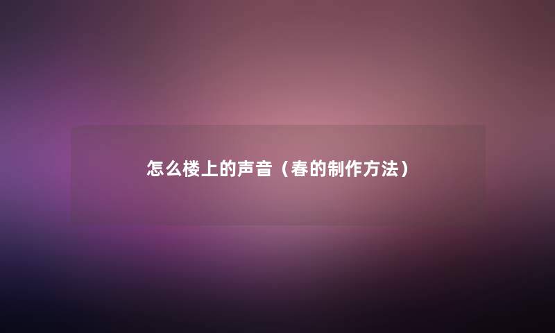 怎么楼上的声音(春的制作方法) 怎么楼上的声音(春的制作方法)