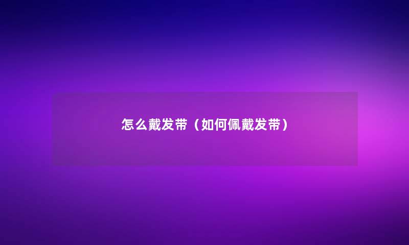 怎么戴发带(如何佩戴发带) 怎么戴发带(如何佩戴发带)