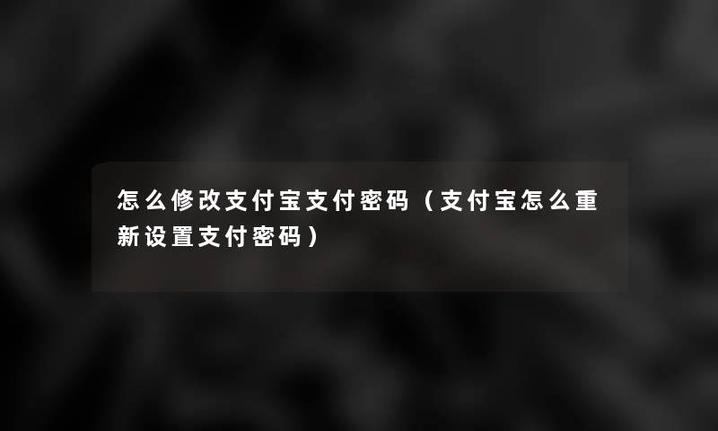 怎么修改支付宝支付密码(支付宝怎么重新设置支付密码) 怎么修改支付宝支付密码(支付宝怎么重新设置支付密码)