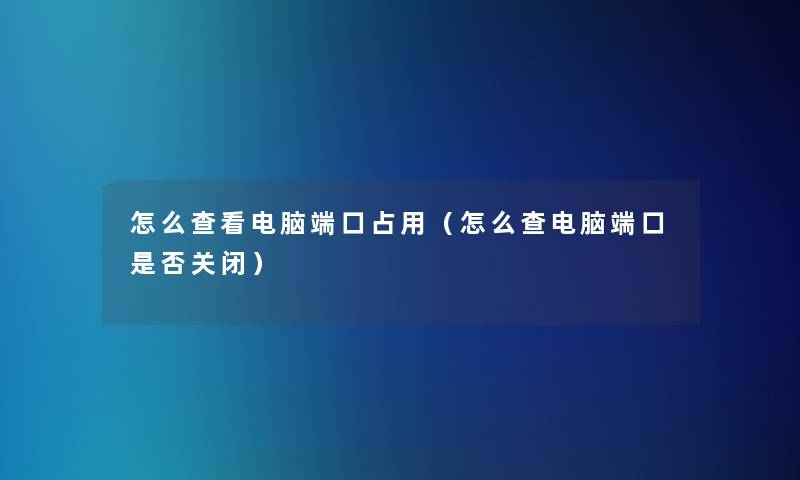 怎么查看电脑端口占用(怎么查电脑端口是否关闭) 怎么查看电脑端口占用(怎么查电脑端口是否关闭)