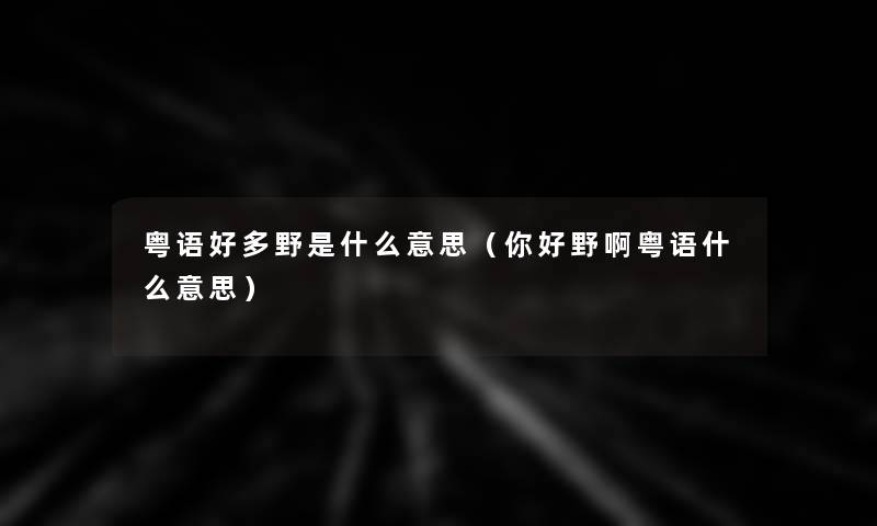 粤语好多野是什么意思(你好野啊粤语什么意思) 粤语好多野是什么意思(你好野啊粤语什么意思)