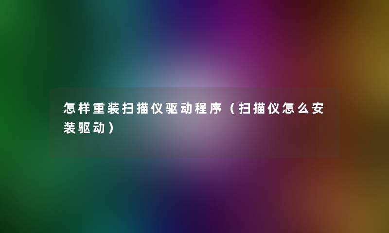 怎样重装扫描仪驱动程序(扫描仪怎么安装驱动) 怎样重装扫描仪驱动程序(扫描仪怎么安装驱动)