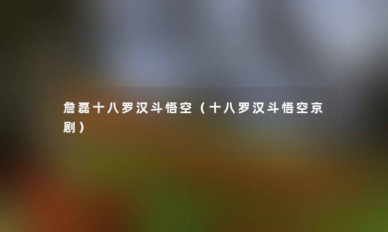 詹磊十八罗汉斗悟空(十八罗汉斗悟空京剧) 詹磊十八罗汉斗悟空(十八罗汉斗悟空京剧)