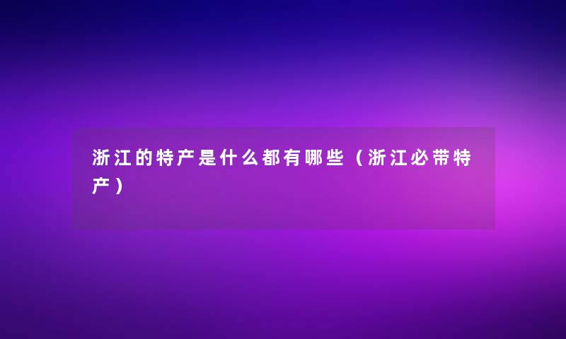 浙江的特产是什么都有哪些(浙江必带特产) 浙江的特产是什么都有哪些(浙江必带特产)