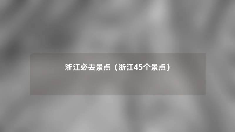 浙江必去景点(浙江45个景点) 浙江必去景点(浙江45个景点)