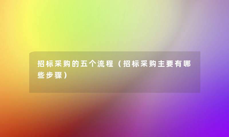 招标采购的五个流程(招标采购主要有哪些步骤) 招标采购的五个流程(招标采购主要有哪些步骤)