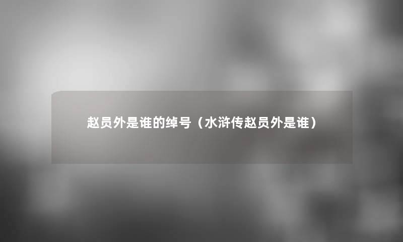 赵员外是谁的绰号(水浒传赵员外是谁) 赵员外是谁的绰号(水浒传赵员外是谁)