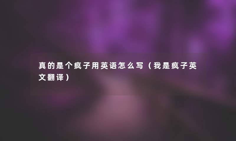 真的是个疯子用英语怎么写(我是疯子英文翻译) 真的是个疯子用英语怎么写(我是疯子英文翻译)