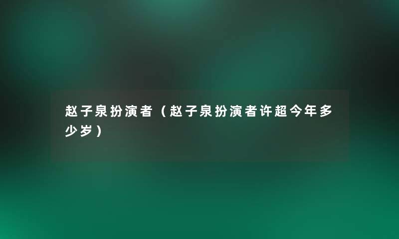 赵子泉扮演者(赵子泉扮演者许超今年多少岁) 赵子泉扮演者(赵子泉扮演者许超今年多少岁)