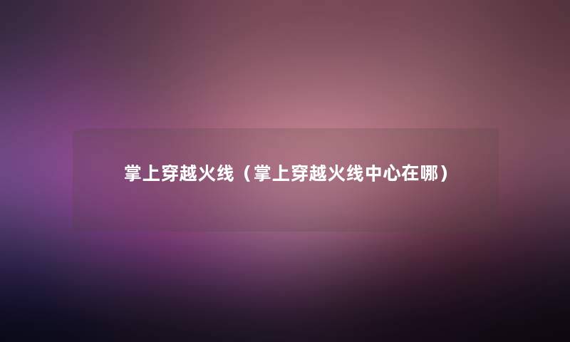 掌上穿越火线(掌上穿越火线中心在哪) 掌上穿越火线(掌上穿越火线中心在哪)