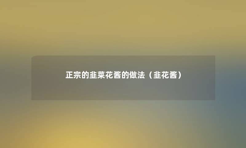 正宗的韭菜花酱的做法(韭花酱) 正宗的韭菜花酱的做法(韭花酱)