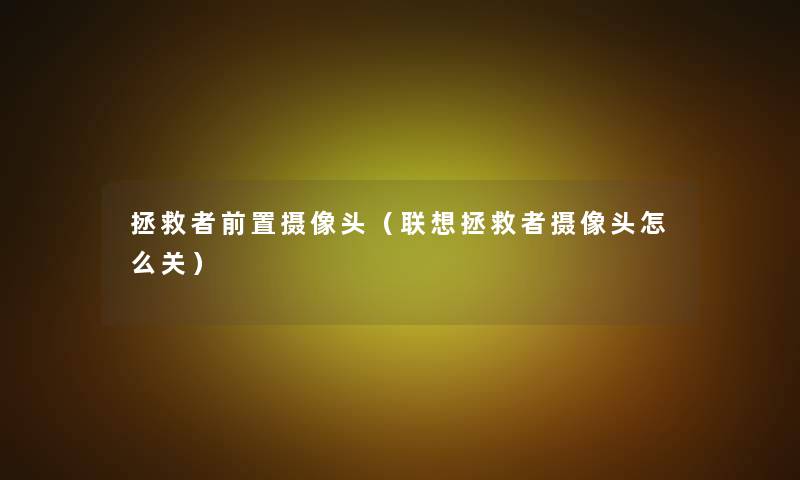 拯救者前置摄像头(联想拯救者摄像头怎么关) 拯救者前置摄像头(联想拯救者摄像头怎么关)