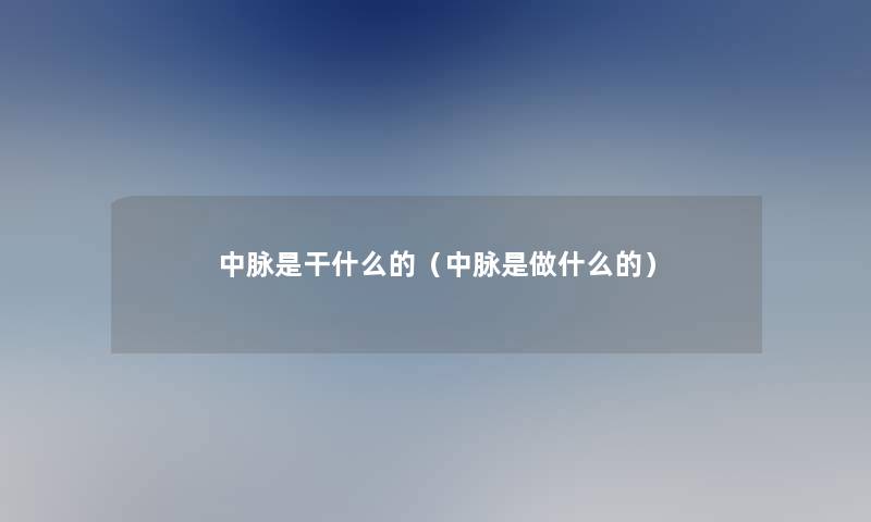 中脉是干什么的(中脉是做什么的) 中脉是干什么的(中脉是做什么的)