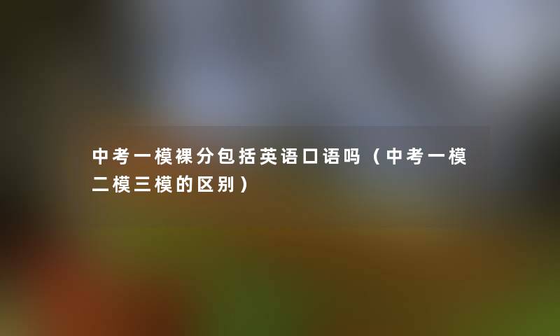 中考一模裸分包括英语口语吗(中考一模二模三模的区别) 中考一模裸分包括英语口语吗(中考一模二模三模的区别)