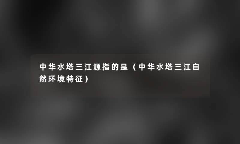中华水塔三江源指的是(中华水塔三江自然环境特征) 中华水塔三江源指的是(中华水塔三江自然环境特征)