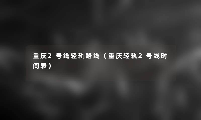 重庆2号线轻轨路线(重庆轻轨2号线时间表) 重庆2号线轻轨路线(重庆轻轨2号线时间表)