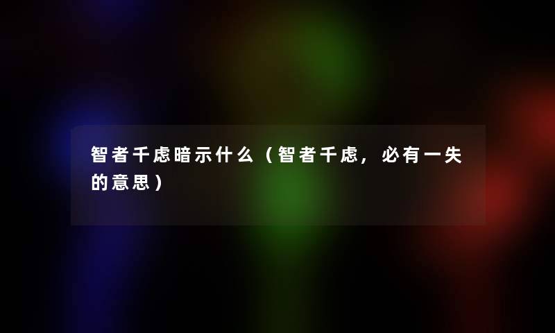智者千虑暗示什么(智者千虑,必有一失的意思) 智者千虑暗示什么(智者千虑,必有一失的意思)