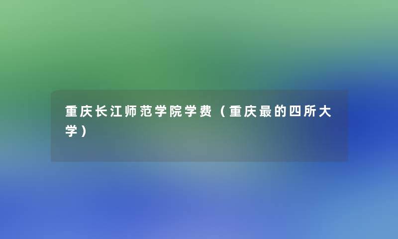 重庆长江师范学院学费(重庆的四所大学) 重庆长江师范学院学费(重庆的四所大学)