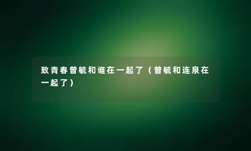 致青春曾毓和谁在一起了(曾毓和连泉在一起了) 致青春曾毓和谁在一起了(曾毓和连泉在一起了)