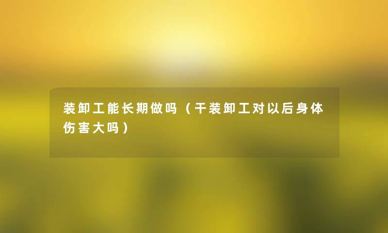 装卸工能长期做吗(干装卸工对以后身体伤害大吗) 装卸工能长期做吗(干装卸工对以后身体伤害大吗)