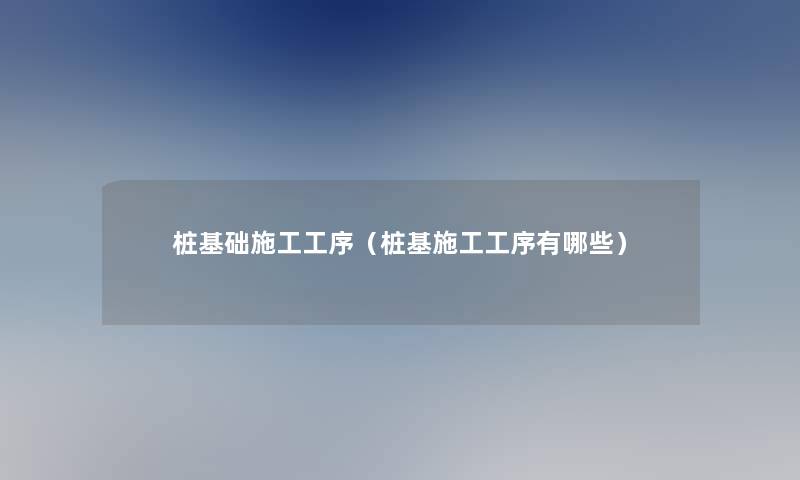 桩基础施工工序(桩基施工工序有哪些) 桩基础施工工序(桩基施工工序有哪些)