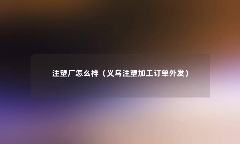 注塑厂怎么样(义乌注塑加工订单外发) 注塑厂怎么样(义乌注塑加工订单外发)