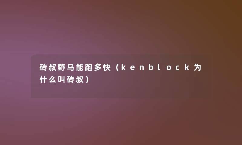 砖叔野马能跑多快(kenblock为什么叫砖叔) 砖叔野马能跑多快(kenblock为什么叫砖叔)