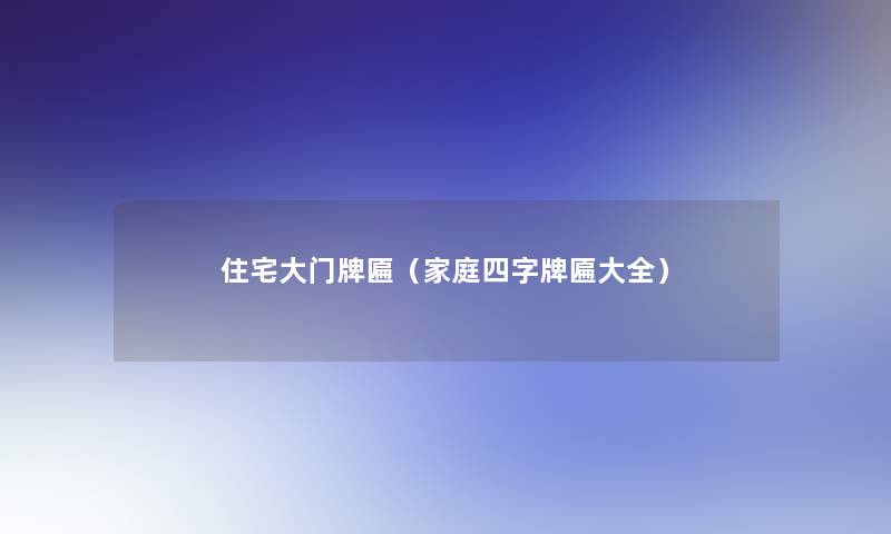 住宅大门牌匾(家庭四字牌匾大全) 住宅大门牌匾(家庭四字牌匾大全)