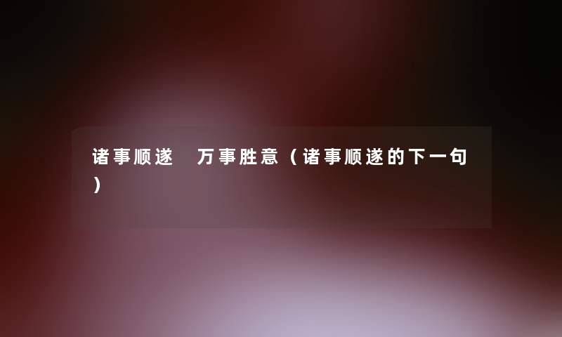 诸事顺遂 万事胜意(诸事顺遂的下一句) 诸事顺遂 万事胜意(诸事顺遂的下一句)