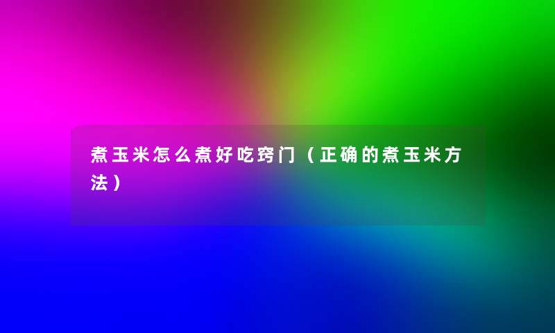 煮玉米怎么煮好吃窍门(正确的煮玉米方法) 煮玉米怎么煮好吃窍门(正确的煮玉米方法)