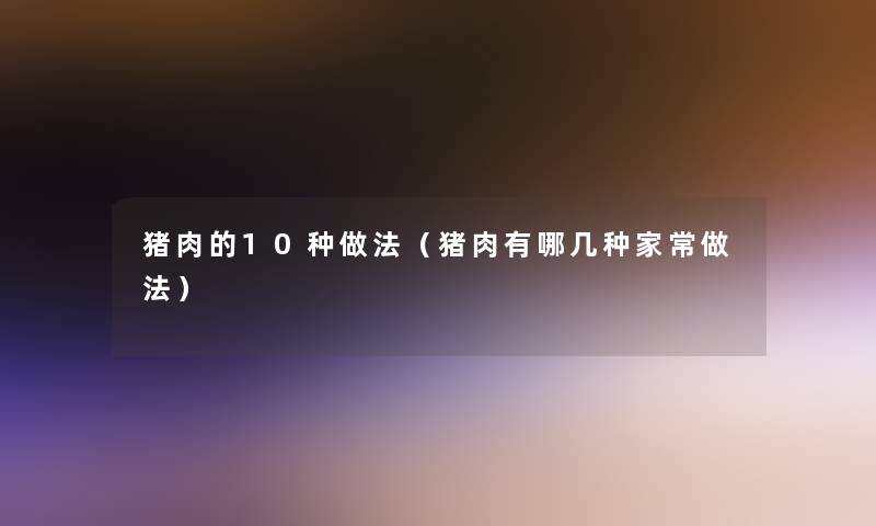 猪肉的10种做法(猪肉有哪几种家常做法) 猪肉的10种做法(猪肉有哪几种家常做法)