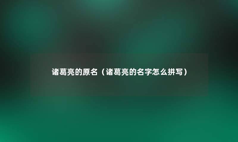 诸葛亮的原名(诸葛亮的名字怎么拼写) 诸葛亮的原名(诸葛亮的名字怎么拼写)