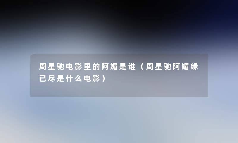 周星驰电影里的阿媚是谁(周星驰阿媚缘已尽是什么电影) 周星驰电影里的阿媚是谁(周星驰阿媚缘已尽是什么电影)