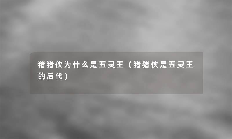 猪猪侠为什么是五灵王(猪猪侠是五灵王的后代) 猪猪侠为什么是五灵王(猪猪侠是五灵王的后代)
