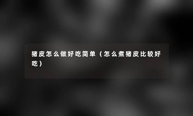 猪皮怎么做好吃简单(怎么煮猪皮比较好吃) 猪皮怎么做好吃简单(怎么煮猪皮比较好吃)