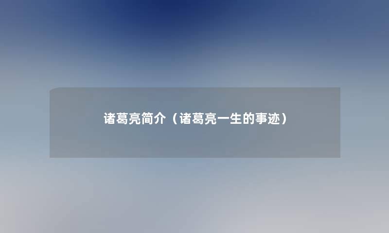 诸葛亮简介(诸葛亮一生的事迹) 诸葛亮简介(诸葛亮一生的事迹)