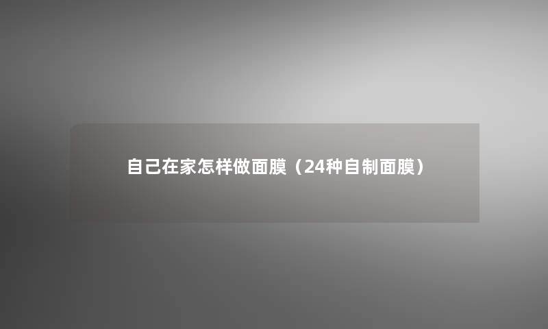 自己在家怎样做面膜(24种自制面膜) 自己在家怎样做面膜(24种自制面膜)