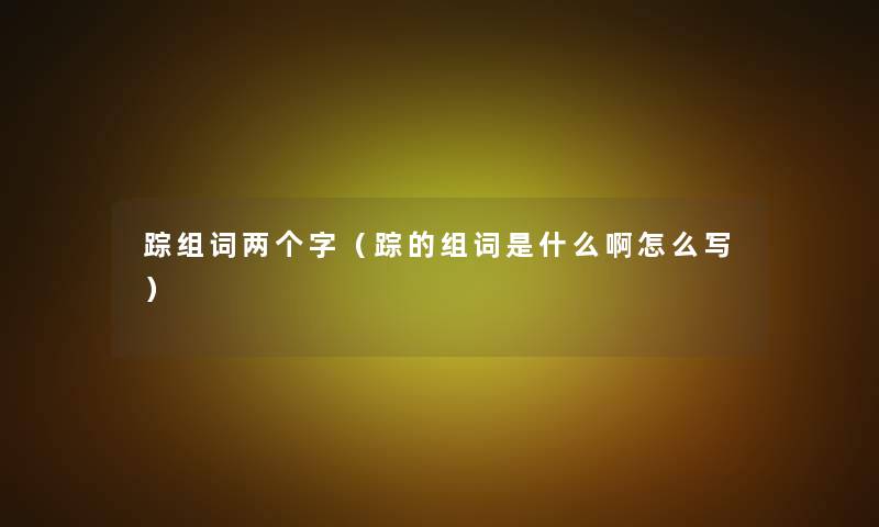 踪组词两个字(踪的组词是什么啊怎么写) 踪组词两个字(踪的组词是什么啊怎么写)