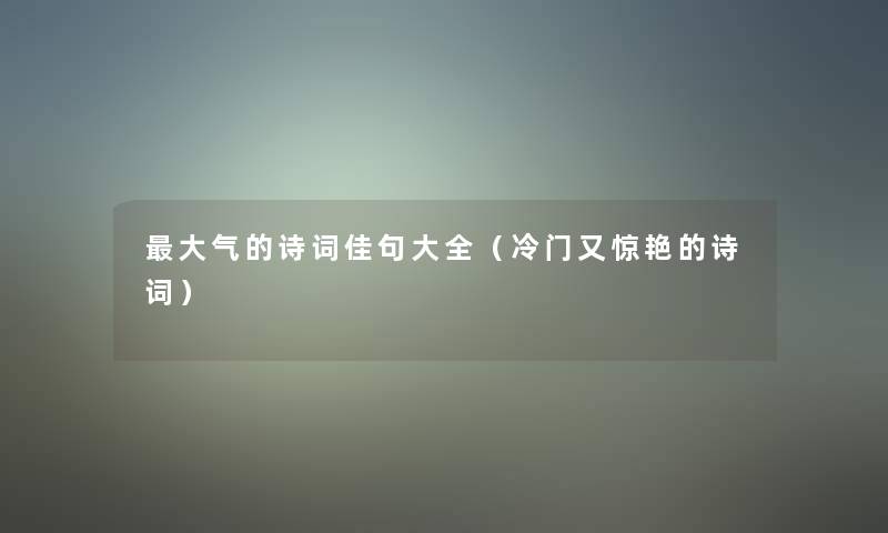 大气的诗词佳句大全(冷门又惊艳的诗词) 大气的诗词佳句大全(冷门又惊艳的诗词)