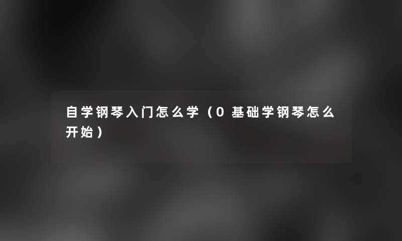 自学钢琴入门怎么学(0基础学钢琴怎么开始) 自学钢琴入门怎么学(0基础学钢琴怎么开始)