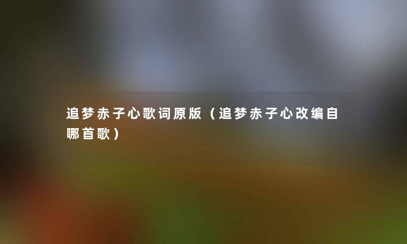 追梦赤子心歌词原版(追梦赤子心改编自哪首歌) 追梦赤子心歌词原版(追梦赤子心改编自哪首歌)