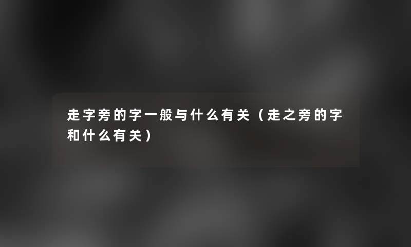 走字旁的字一般与什么有关(走之旁的字和什么有关) 走字旁的字一般与什么有关(走之旁的字和什么有关)