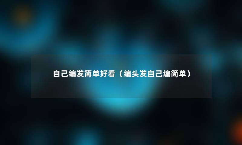 自己编发简单好看(编头发自己编简单) 自己编发简单好看(编头发自己编简单)