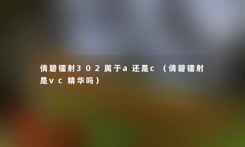 倩碧镭射302属于a还是c(倩碧镭射是vc精华吗) 倩碧镭射302属于a还是c(倩碧镭射是vc精华吗)