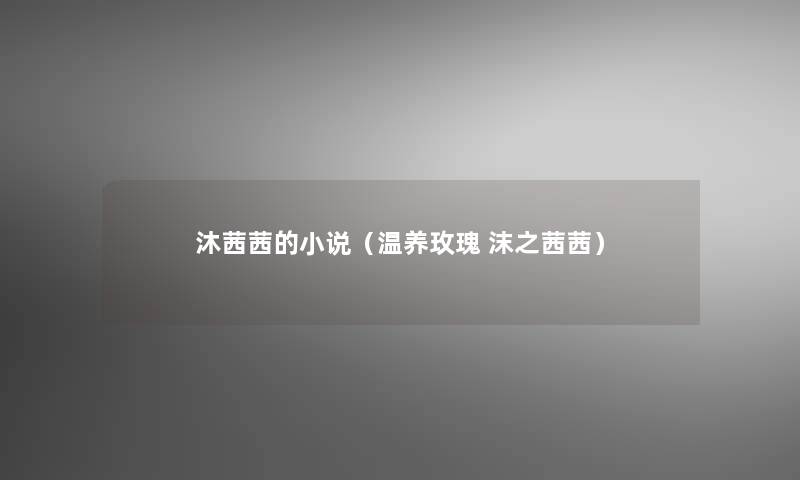 沐茜茜的小说(温养玫瑰 沫之茜茜) 沐茜茜的小说(温养玫瑰 沫之茜茜)