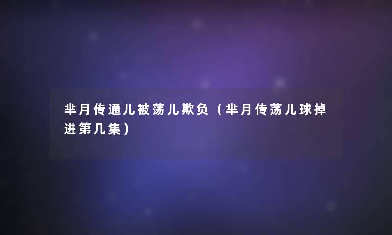 芈月传通儿被荡儿欺负(芈月传荡儿球掉进第几集) 芈月传通儿被荡儿欺负(芈月传荡儿球掉进第几集)