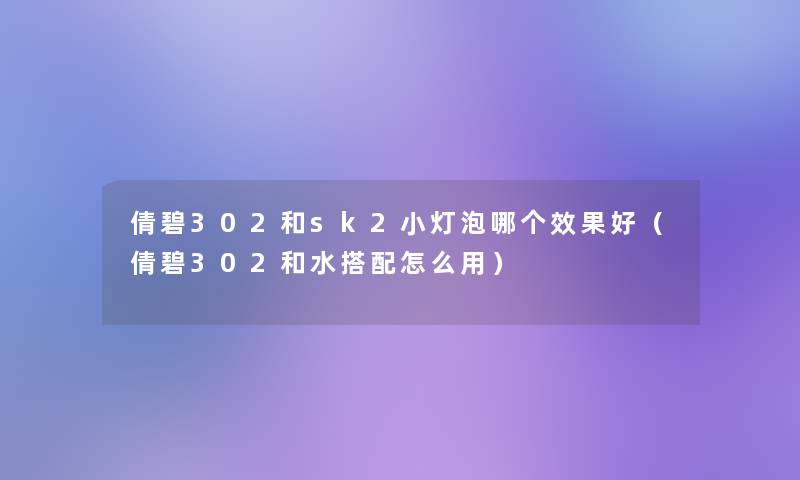 倩碧302和sk2小灯泡哪个效果好(倩碧302和水搭配怎么用) 倩碧302和sk2小灯泡哪个效果好(倩碧302和水搭配怎么用)