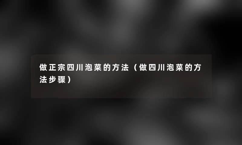 做正宗四川泡菜的方法(做四川泡菜的方法步骤) 做正宗四川泡菜的方法(做四川泡菜的方法步骤)