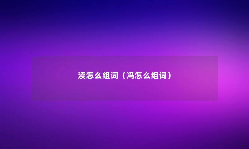 渎怎么组词(冯怎么组词) 渎怎么组词(冯怎么组词)